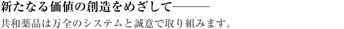 新たなる価値の創造をめざして───共和薬品は万全のシステムと誠意で取り組みます。