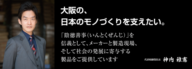 「陰徳善事（いんとくぜんじ）」を信義として、メーカーと製造現場、そして社会の発展に寄与する製品をご提供しています。