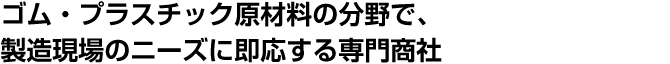 ゴム・プラスチック原材料の分野で、製造現場のニーズに即応する専門商社