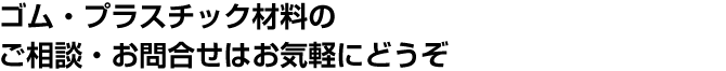 ゴム・プラスチック材料のご相談・お問合せはお気軽にどうぞ