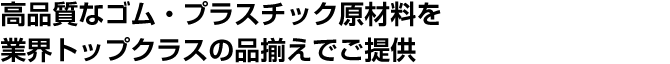 高品質なゴム・プラスチック原材料を業界トップクラスの品揃えでご提供