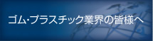 ゴム・プラスチック業界の皆様へ