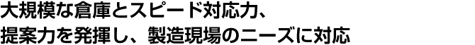 大規模な倉庫とスピード対応力、提案力を発揮し、製造現場のニーズに対応