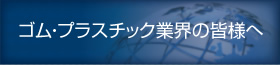 ゴム・プラスチック業界の皆様へ